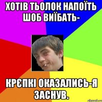 хотів тьолок напоїть шоб виїбать- крєпкі оказались-я заснув.