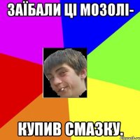 заїбали ці мозолі- купив смазку.