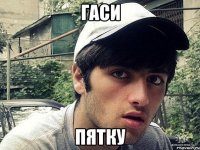 ГАСИ ПЯТКУ