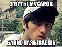ЭТО ТЫ МУСАРОВ БАЙКЕ НАЗЫВАЕШЬ