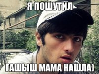 я пошутил гашыш мама нашла)