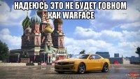 Надеюсь это не будет говном ,как warface 