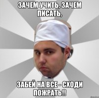 зачем учить, зачем писать, забей на все - сходи пожрать!!