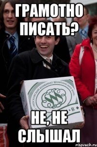 грамотно писать? не, не слышал