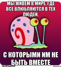 Мы живем в мире, где все влюбляются в тех людей, с которыми им не быть вместе