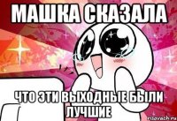 Машка сказала Что эти выходные были лучшие