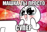 Машка, ты просто супер