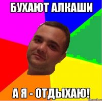 Бухают алкаши А я - отдыхаю!