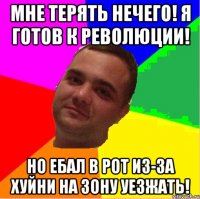 Мне терять нечего! Я готов к революции! Но ебал в рот из-за хуйни на зону уезжать!