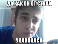 Да как он от стана уклонился