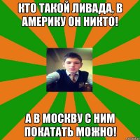 Кто такой ливада, в америку он никто! А в москву с ним покатать можно!