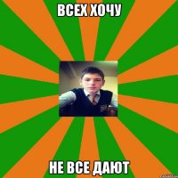 всех хочу не все дают