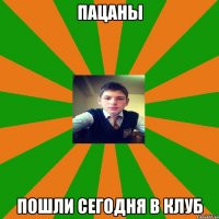 пацаны пошли сегодня в клуб