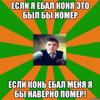Если я ебал коня это был бы номер Если конь ебал меня я бы наверно помер!