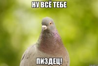 ну всё тебе пиздец!