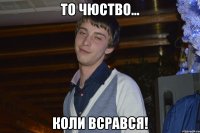 то чюство... коли всрався!