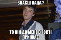 знаєш паца? то він до мене в гості приїжає