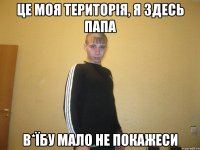 це моя територія, я здесь папа в*їбу мало не покажеси