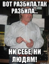 Вот разбила,так разбила... Ни себе, ни людям!