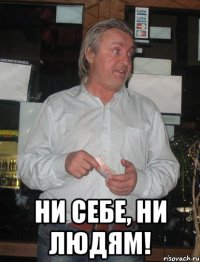  Ни себе, ни людям!