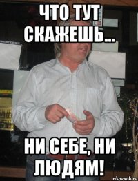 Что тут скажешь... Ни себе, ни людям!