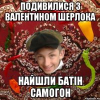 Подивилися з валентином шерлока Найшли батін самогон