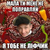 Мала ти мене не поправляй Я тобе не ліфчик