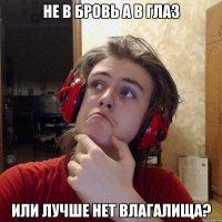 НЕ В БРОВЬ А В ГЛАЗ ИЛИ ЛУЧШЕ НЕТ ВЛАГАЛИЩА?