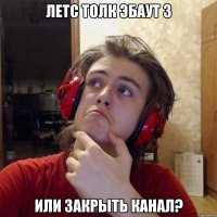 ЛЕТС ТОЛК ЭБАУТ 3 ИЛИ ЗАКРЫТЬ КАНАЛ?