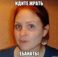 идите жрать ебанаты