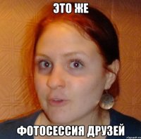 это же фотосессия друзей