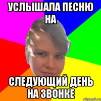 УСЛЫШАЛА ПЕСНЮ НА СЛЕДУЮЩИЙ ДЕНЬ НА ЗВОНКЕ