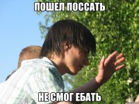пошел поссать не смог ебать