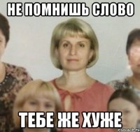 Не помнишь слово Тебе же хуже