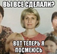 Вы все сделали? Вот теперь я посмеюсь