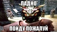 ЛАДНО ПОЙДУ ПОЖАЛУЙ