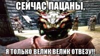 СЕЙЧАС ПАЦАНЫ, Я ТОЛЬКО ВЕЛИК ВЕЛИК ОТВЕЗУ!!