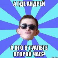 а где андрей а кто в туалете второй час?
