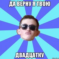 да верну я твою двадцатку