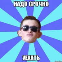 надо срочно уехать