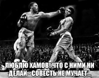  люблю хамов! что с ними ни делай - совесть не мучает...