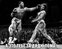  а это тебе за дядю тома!