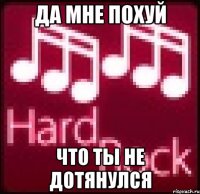 да мне похуй что ты не дотянулся