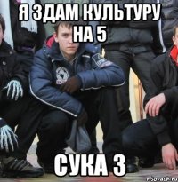 я здам культуру на 5 сука 3
