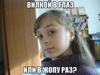 Вилкой в глаз Или в жопу раз?