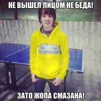 не вышел лицом не беда! Зато жопа смазана!
