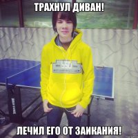 Трахнул диван! Лечил его от заикания!