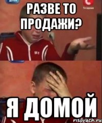 разве то продажи? я домой