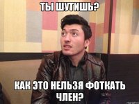 Ты шутишь? Как это нельзя фоткать член?