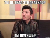 Ты не знал это правило? Ты шутишь?